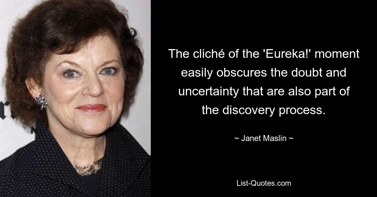 The cliché of the 'Eureka!' moment easily obscures the doubt and uncertainty that are also part of the discovery process. — © Janet Maslin