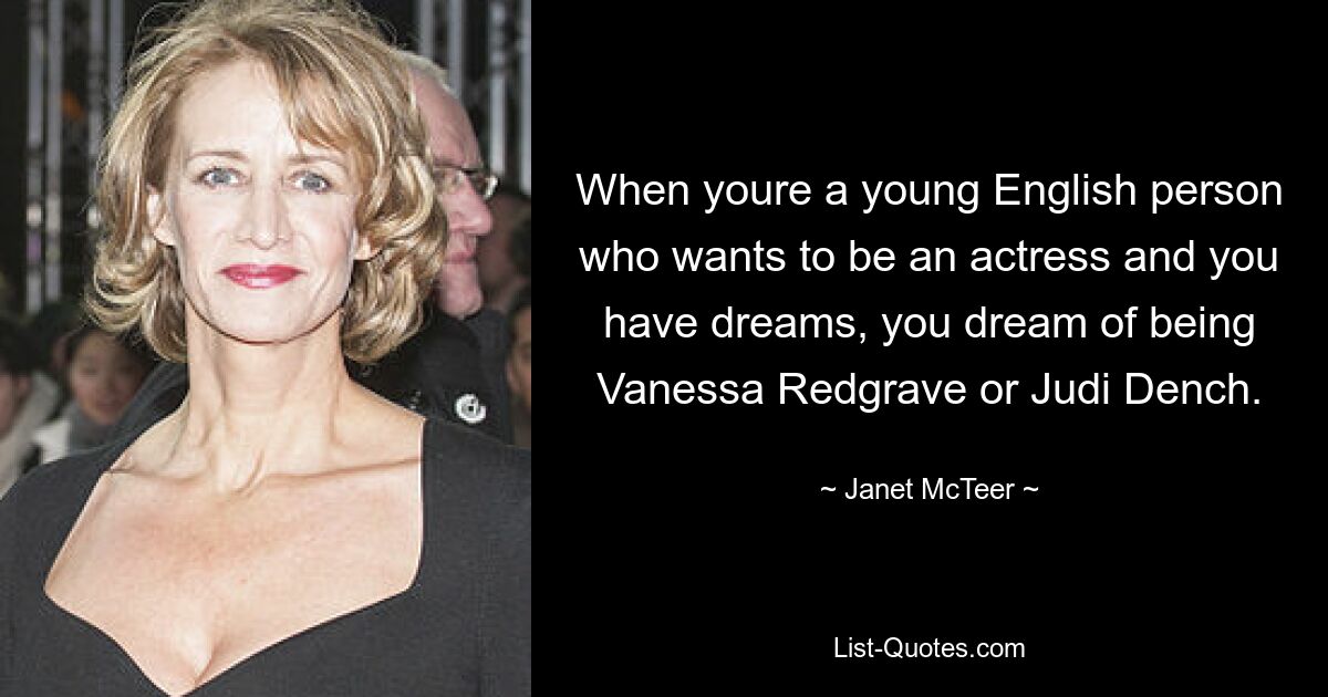 When youre a young English person who wants to be an actress and you have dreams, you dream of being Vanessa Redgrave or Judi Dench. — © Janet McTeer