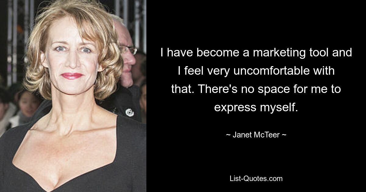 I have become a marketing tool and I feel very uncomfortable with that. There's no space for me to express myself. — © Janet McTeer