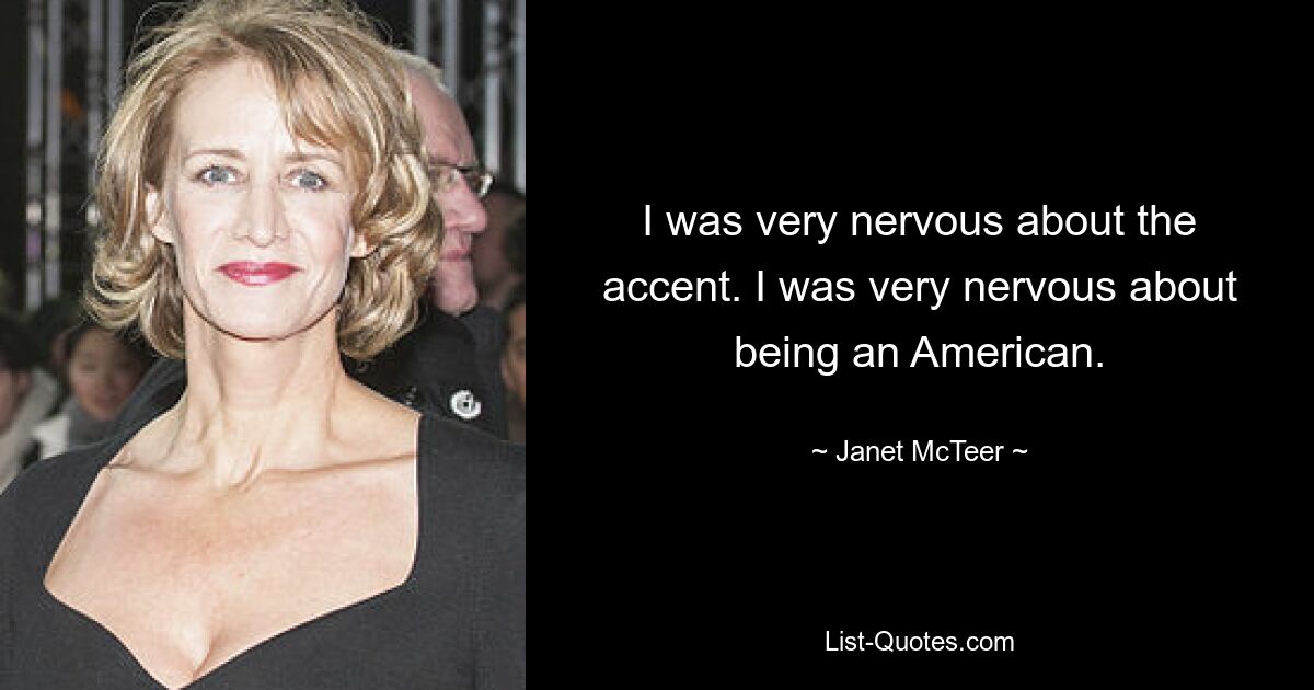 I was very nervous about the accent. I was very nervous about being an American. — © Janet McTeer