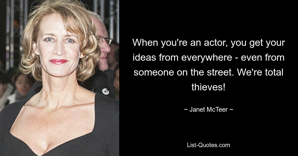 When you're an actor, you get your ideas from everywhere - even from someone on the street. We're total thieves! — © Janet McTeer