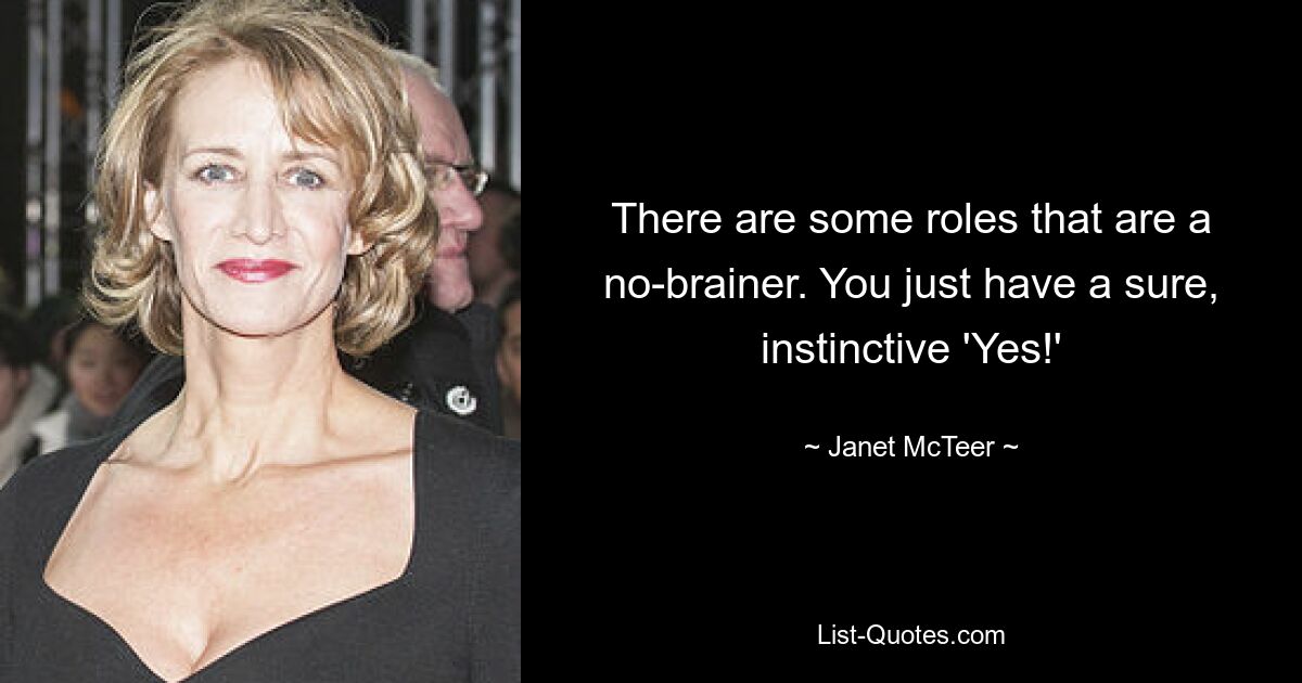 There are some roles that are a no-brainer. You just have a sure, instinctive 'Yes!' — © Janet McTeer