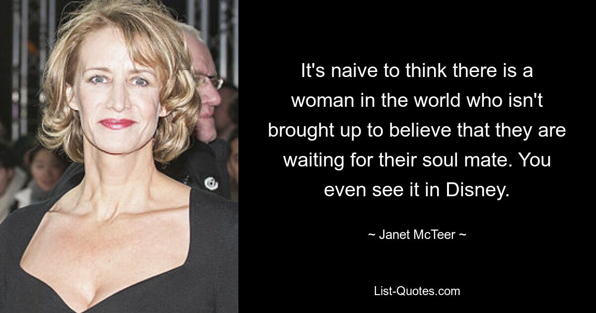 It's naive to think there is a woman in the world who isn't brought up to believe that they are waiting for their soul mate. You even see it in Disney. — © Janet McTeer