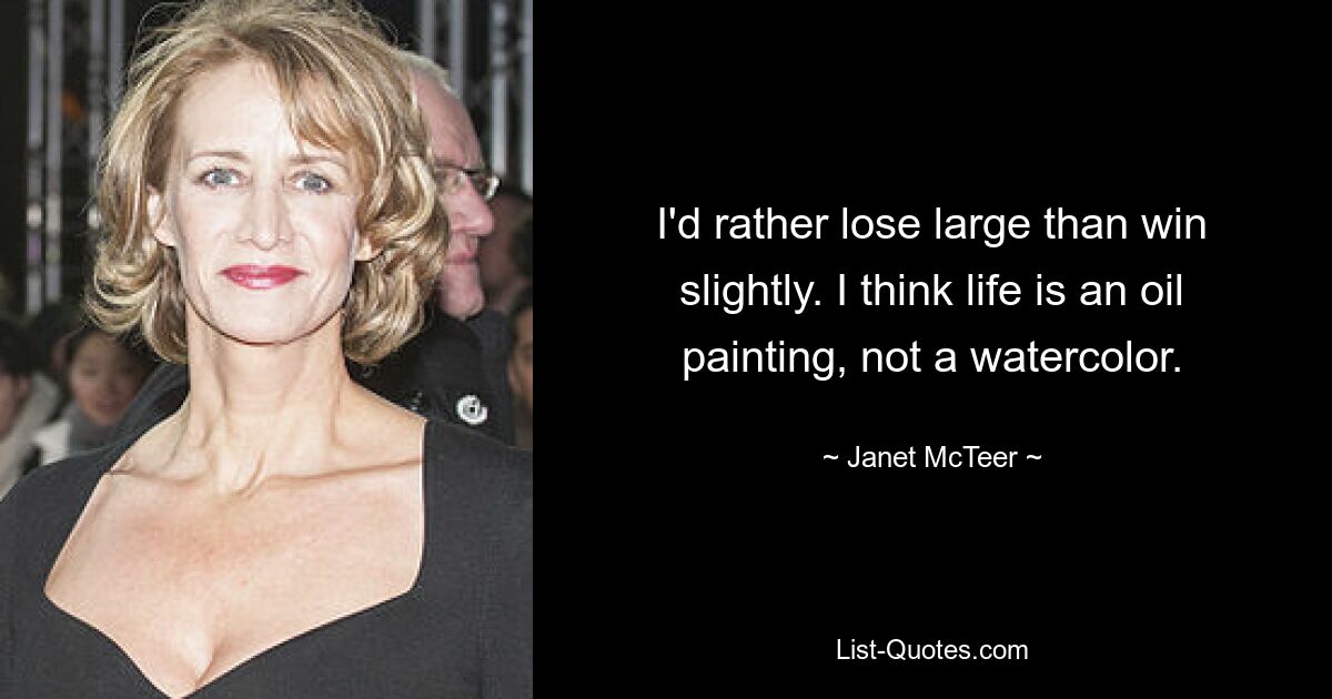 I'd rather lose large than win slightly. I think life is an oil painting, not a watercolor. — © Janet McTeer