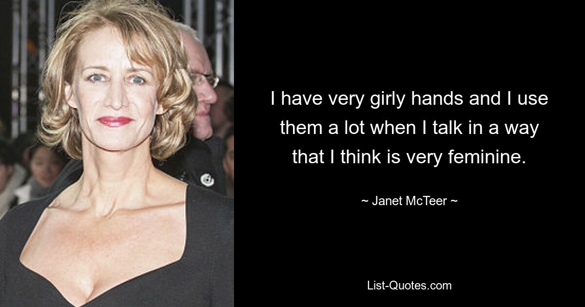 I have very girly hands and I use them a lot when I talk in a way that I think is very feminine. — © Janet McTeer