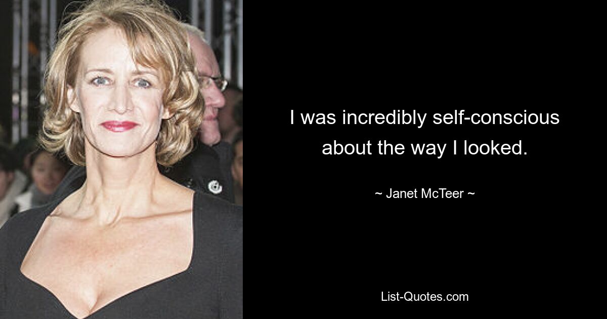 I was incredibly self-conscious about the way I looked. — © Janet McTeer