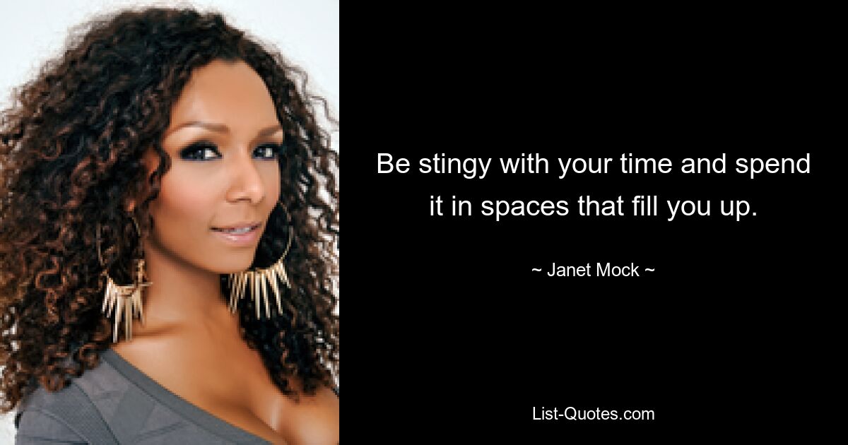 Be stingy with your time and spend it in spaces that fill you up. — © Janet Mock