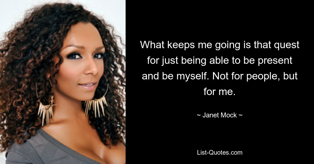 What keeps me going is that quest for just being able to be present and be myself. Not for people, but for me. — © Janet Mock