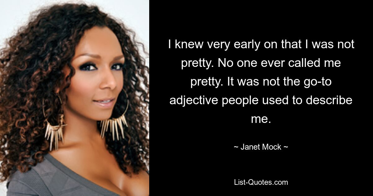 Ich wusste schon sehr früh, dass ich nicht hübsch bin. Niemand hat mich jemals hübsch genannt. Es war nicht das Adjektiv, mit dem die Leute mich beschrieben haben. — © Janet Mock 