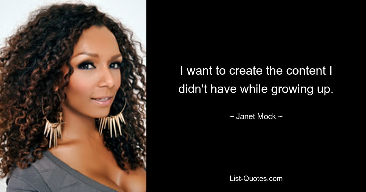 I want to create the content I didn't have while growing up. — © Janet Mock