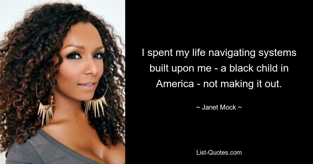 I spent my life navigating systems built upon me - a black child in America - not making it out. — © Janet Mock