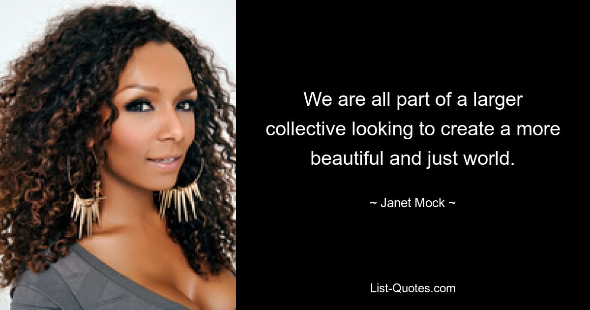 We are all part of a larger collective looking to create a more beautiful and just world. — © Janet Mock