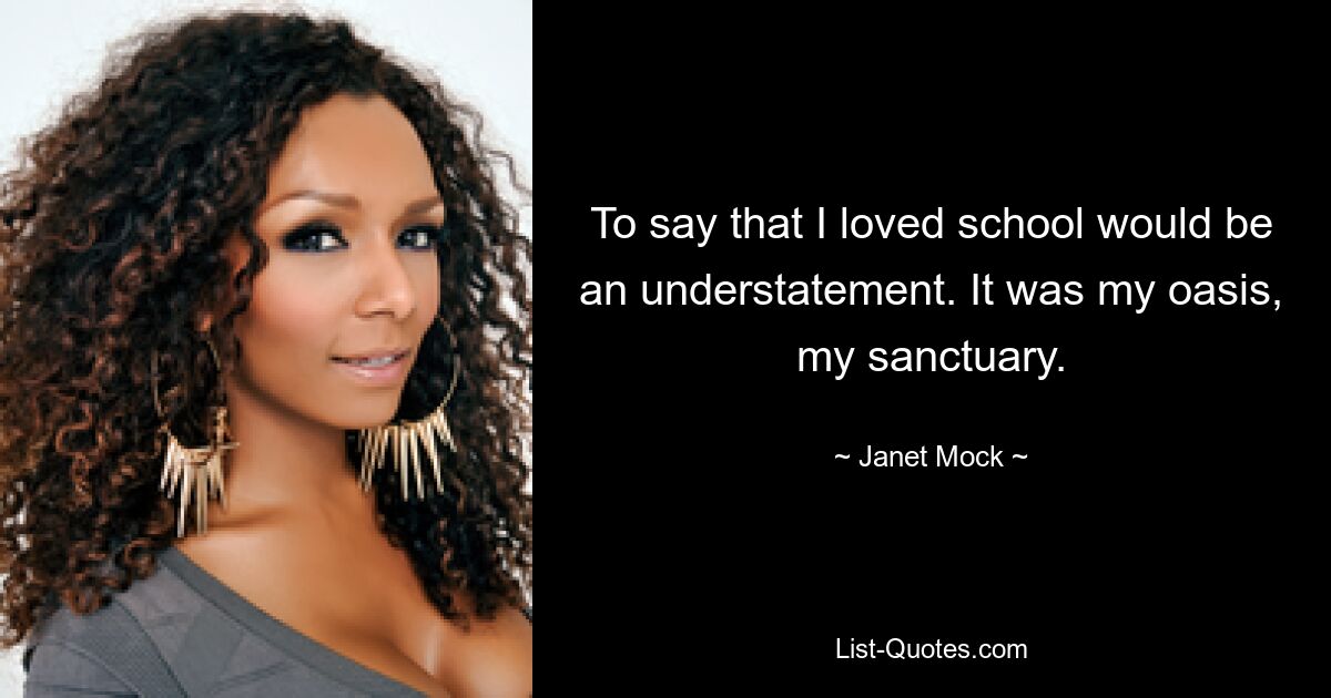 To say that I loved school would be an understatement. It was my oasis, my sanctuary. — © Janet Mock