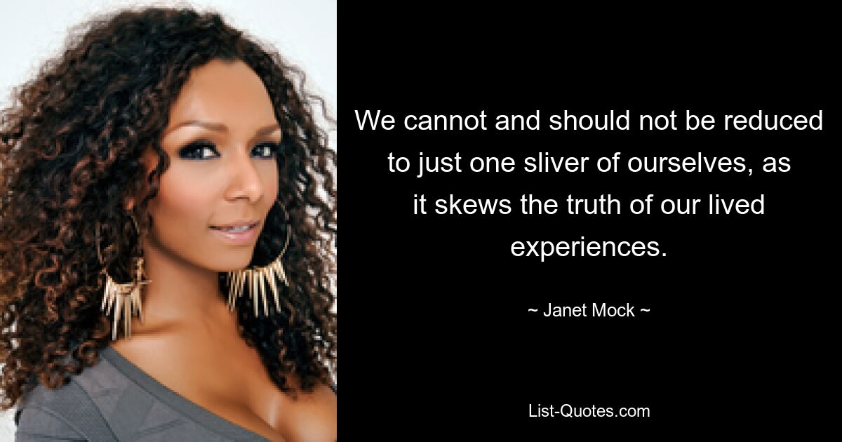 We cannot and should not be reduced to just one sliver of ourselves, as it skews the truth of our lived experiences. — © Janet Mock