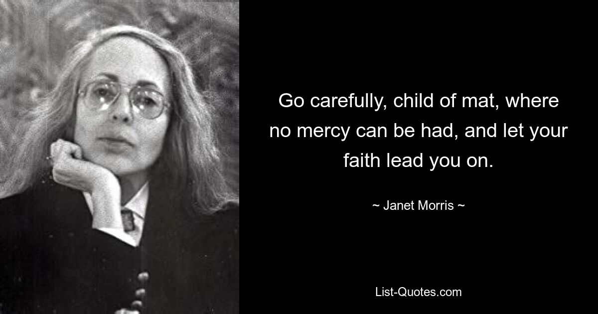 Go carefully, child of mat, where no mercy can be had, and let your faith lead you on. — © Janet Morris