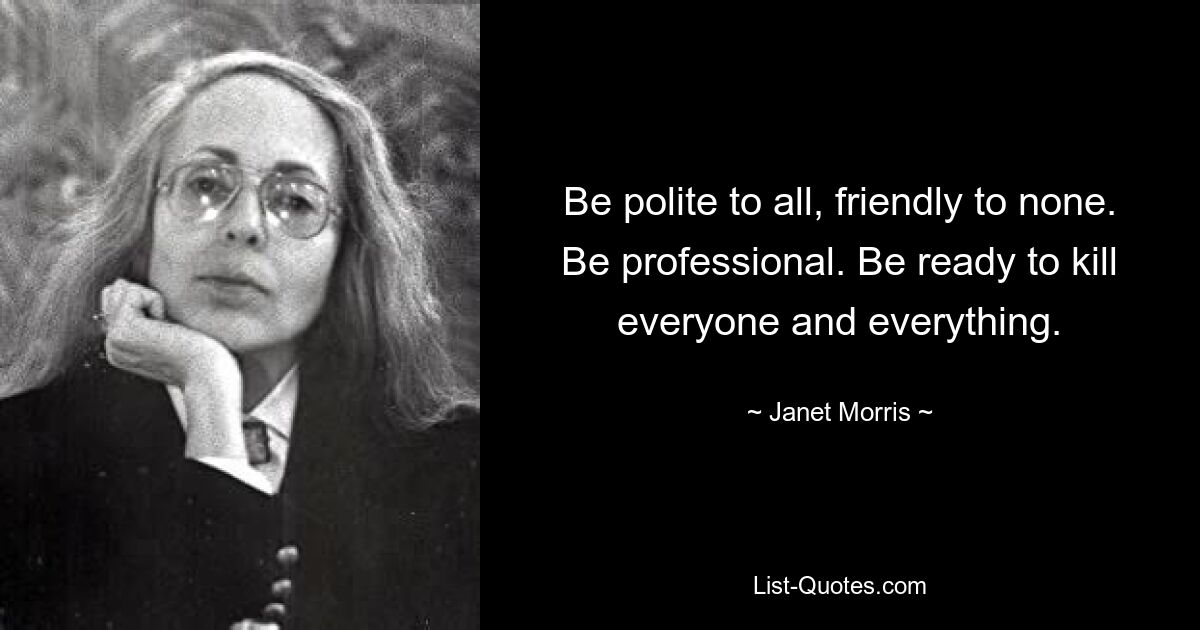 Be polite to all, friendly to none. Be professional. Be ready to kill everyone and everything. — © Janet Morris