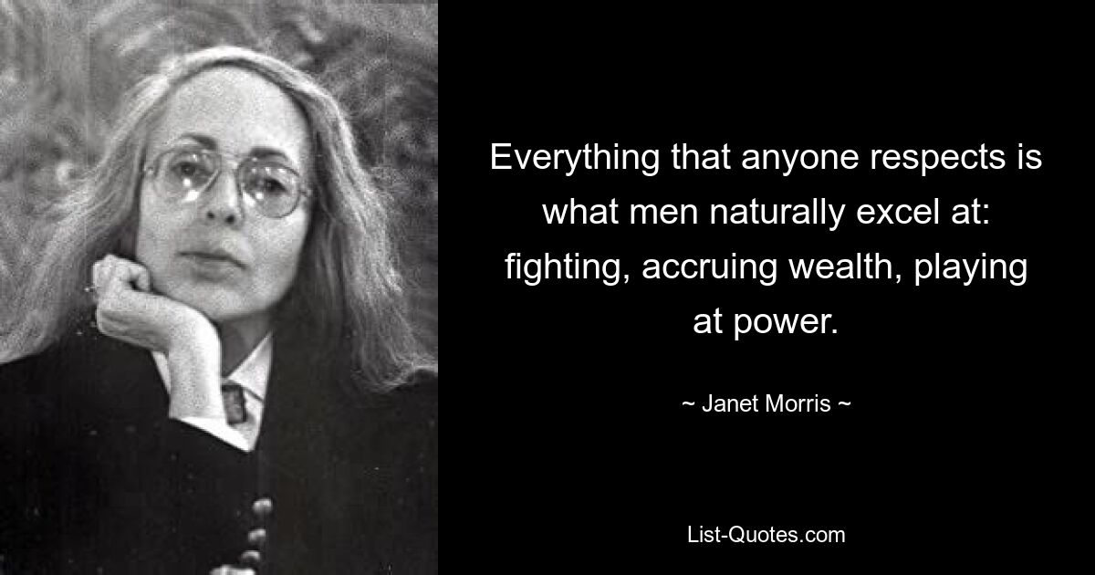 Everything that anyone respects is what men naturally excel at: fighting, accruing wealth, playing at power. — © Janet Morris