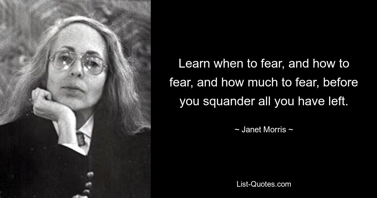 Learn when to fear, and how to fear, and how much to fear, before you squander all you have left. — © Janet Morris