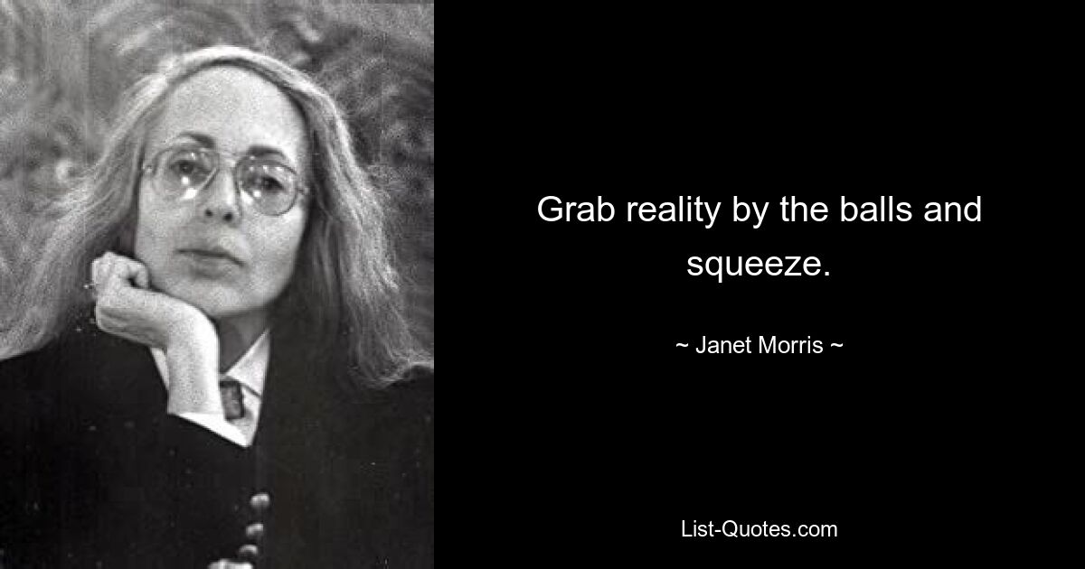 Grab reality by the balls and squeeze. — © Janet Morris