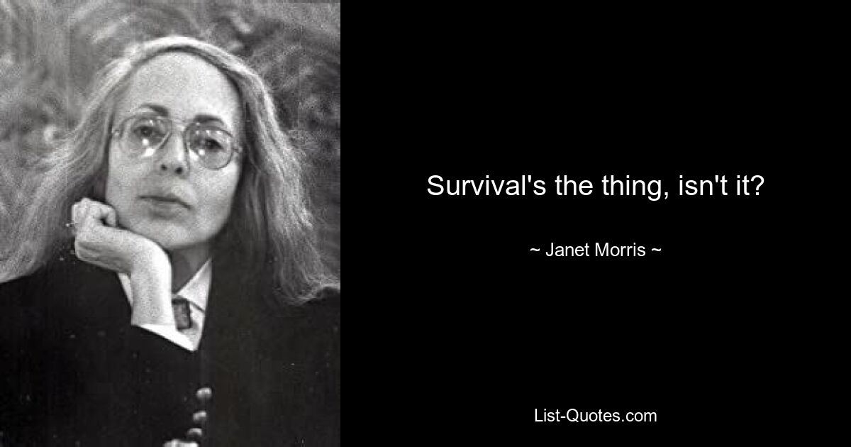 Survival's the thing, isn't it? — © Janet Morris