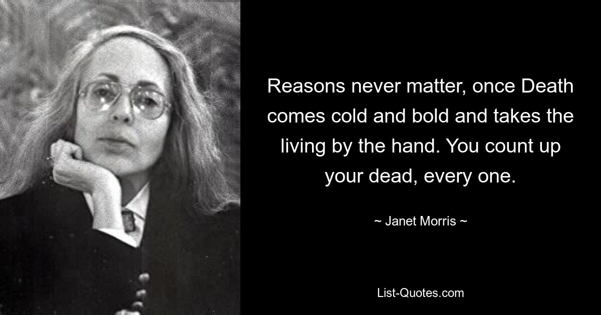 Reasons never matter, once Death comes cold and bold and takes the living by the hand. You count up your dead, every one. — © Janet Morris