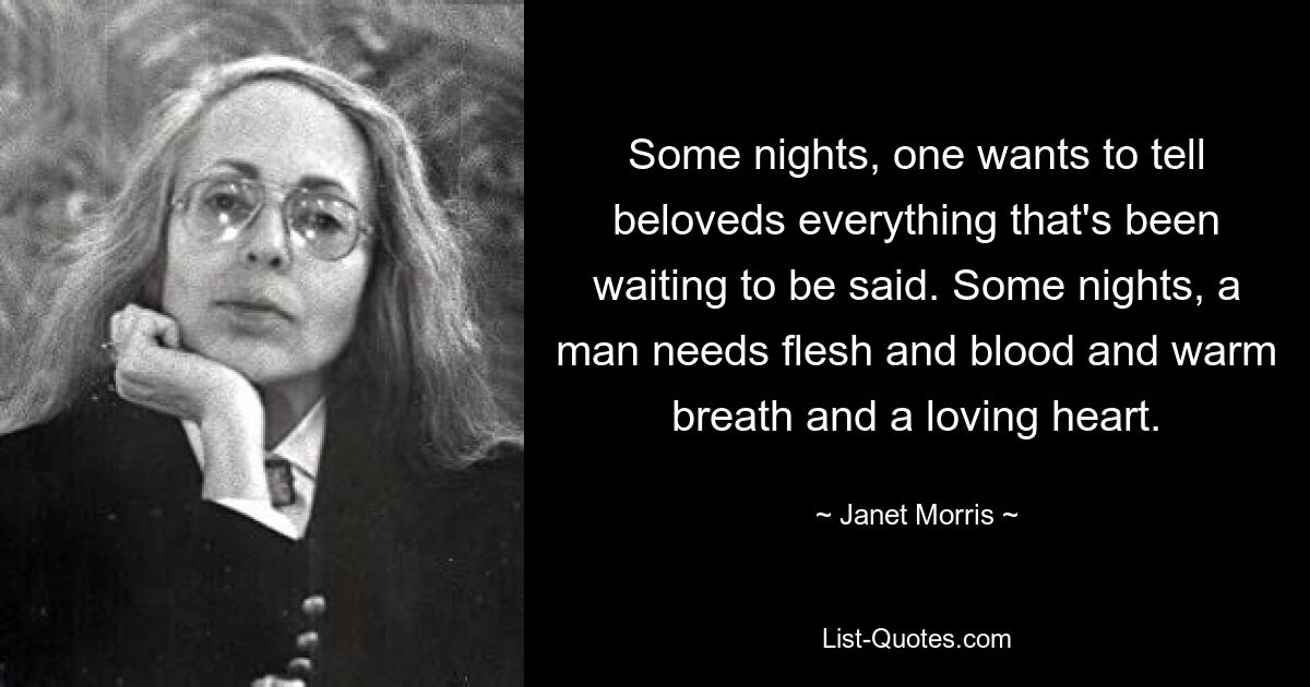 Some nights, one wants to tell beloveds everything that's been waiting to be said. Some nights, a man needs flesh and blood and warm breath and a loving heart. — © Janet Morris