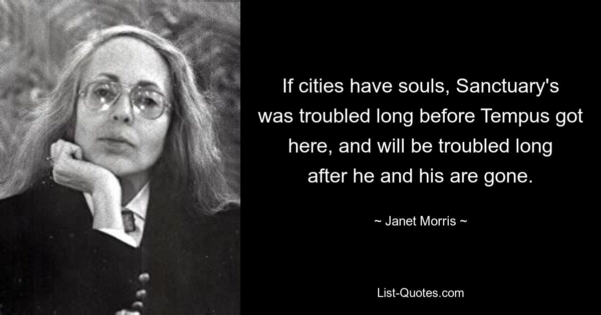 If cities have souls, Sanctuary's was troubled long before Tempus got here, and will be troubled long after he and his are gone. — © Janet Morris