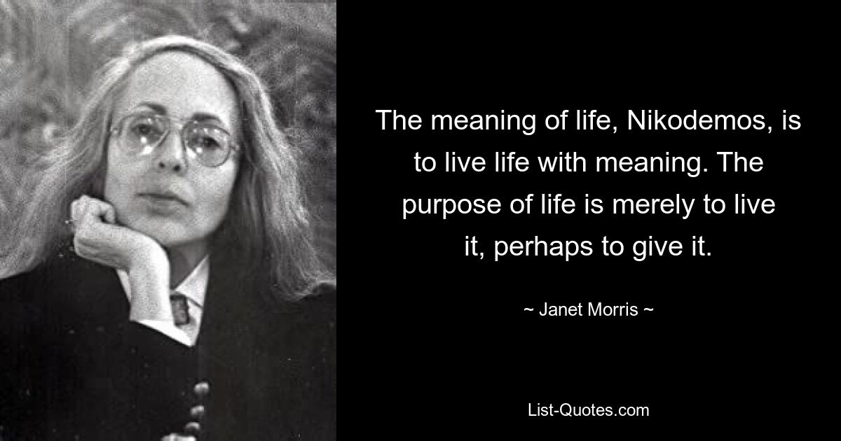 The meaning of life, Nikodemos, is to live life with meaning. The purpose of life is merely to live it, perhaps to give it. — © Janet Morris