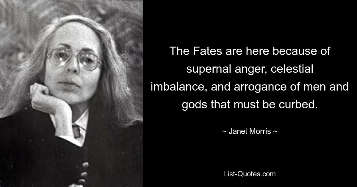 The Fates are here because of supernal anger, celestial imbalance, and arrogance of men and gods that must be curbed. — © Janet Morris