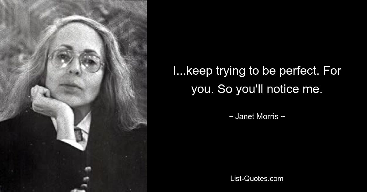 I...keep trying to be perfect. For you. So you'll notice me. — © Janet Morris