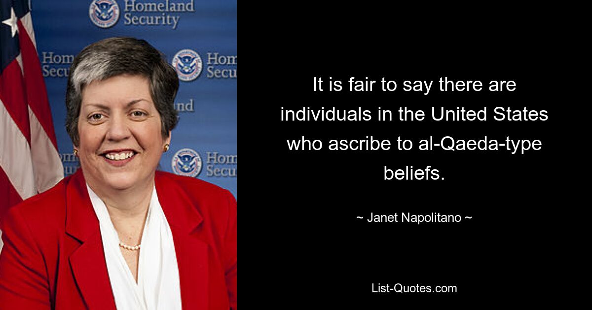 It is fair to say there are individuals in the United States who ascribe to al-Qaeda-type beliefs. — © Janet Napolitano