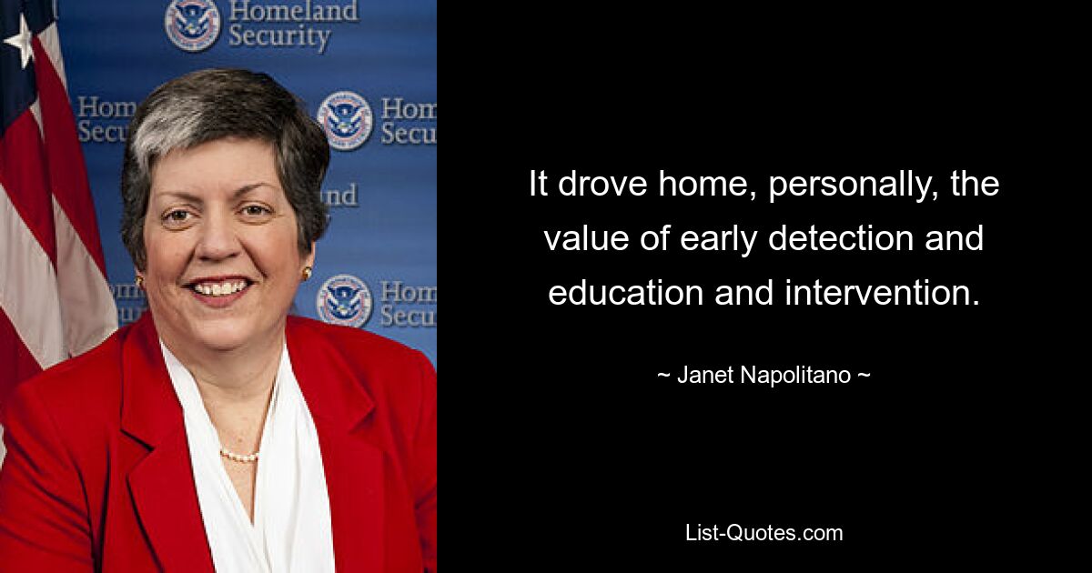 It drove home, personally, the value of early detection and education and intervention. — © Janet Napolitano