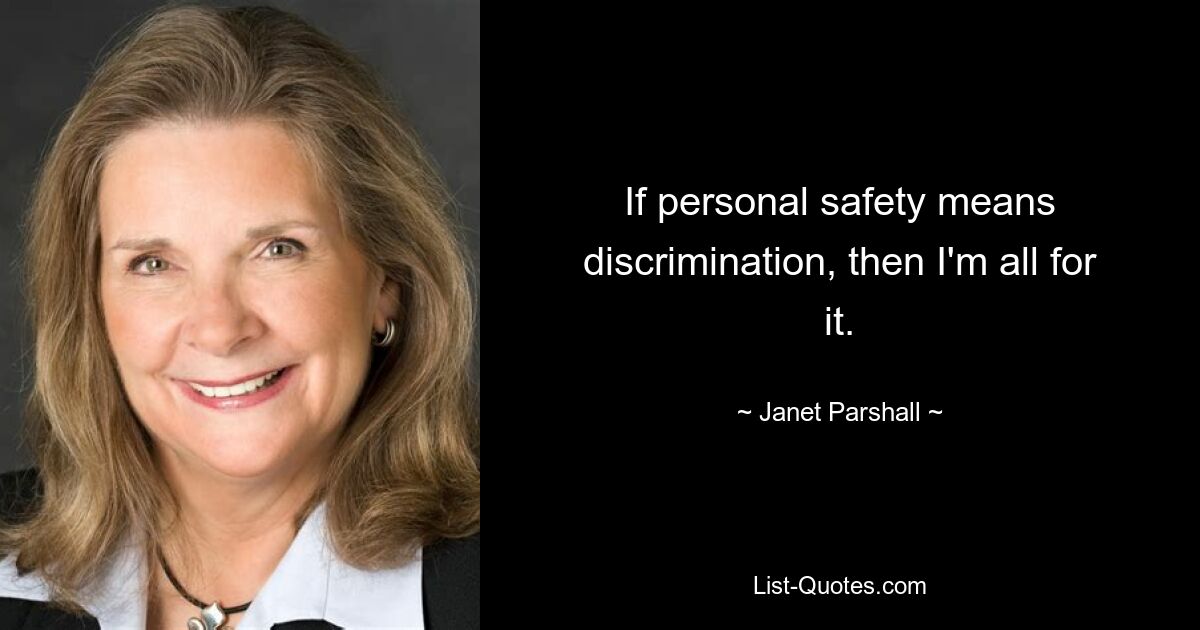 If personal safety means discrimination, then I'm all for it. — © Janet Parshall