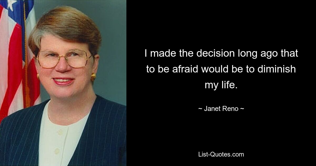 I made the decision long ago that to be afraid would be to diminish my life. — © Janet Reno