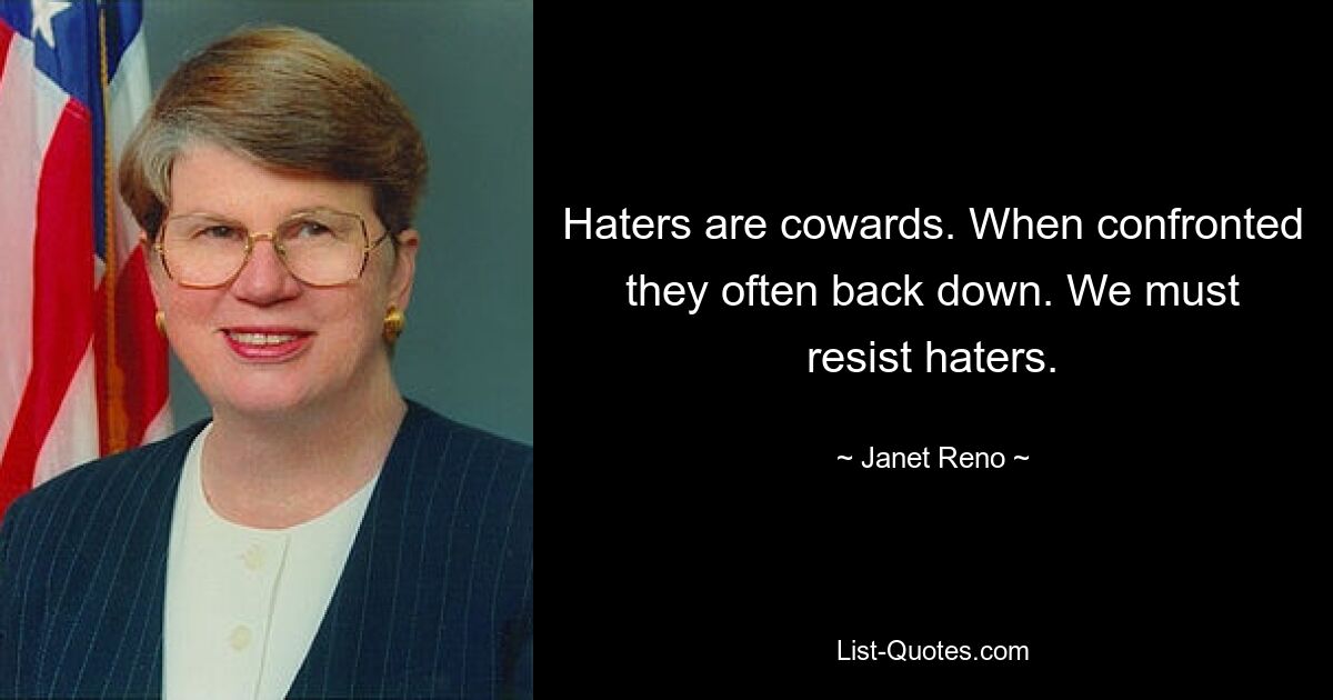 Haters are cowards. When confronted they often back down. We must resist haters. — © Janet Reno