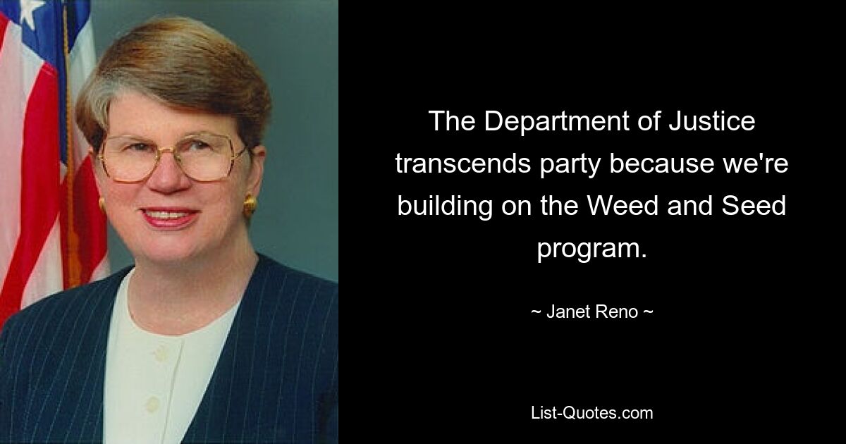 The Department of Justice transcends party because we're building on the Weed and Seed program. — © Janet Reno