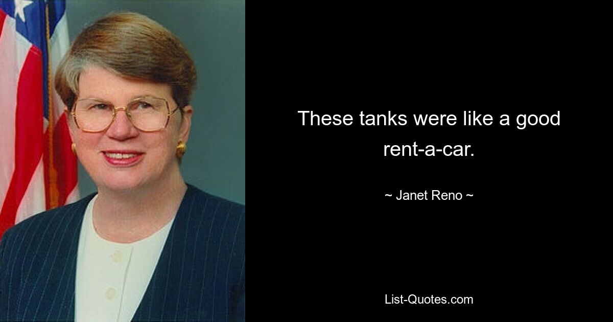 These tanks were like a good rent-a-car. — © Janet Reno