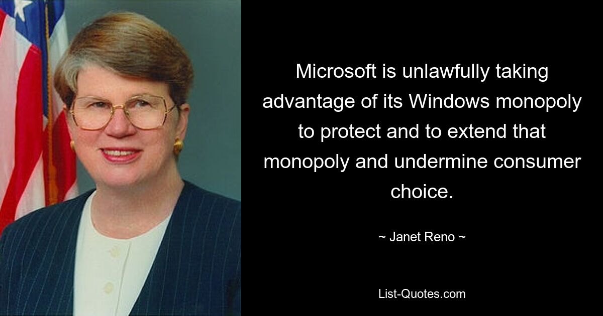 Microsoft nutzt sein Windows-Monopol unrechtmäßig aus, um dieses Monopol zu schützen und auszuweiten und die Wahlmöglichkeiten der Verbraucher zu untergraben. — © Janet Reno 