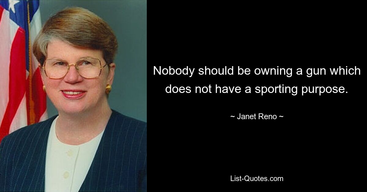 Nobody should be owning a gun which does not have a sporting purpose. — © Janet Reno