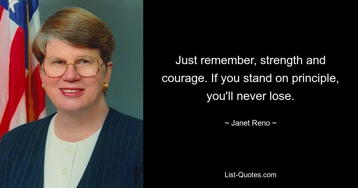 Just remember, strength and courage. If you stand on principle, you'll never lose. — © Janet Reno