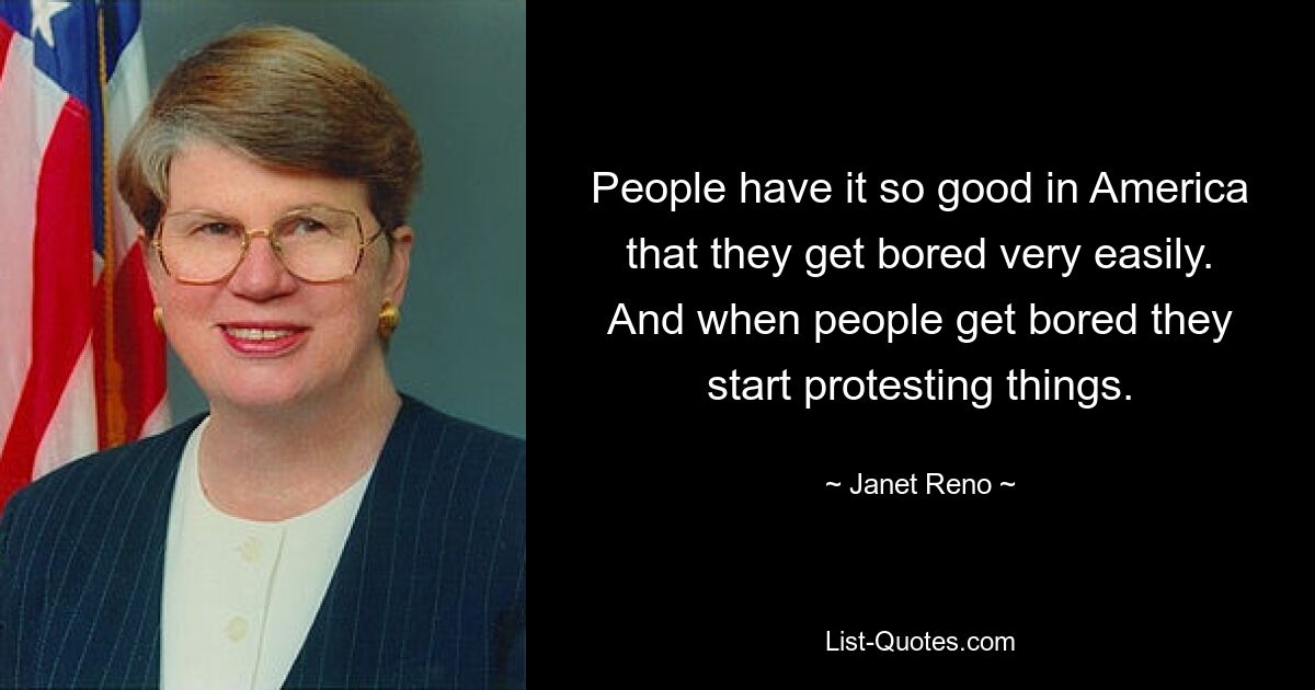 People have it so good in America that they get bored very easily. And when people get bored they start protesting things. — © Janet Reno