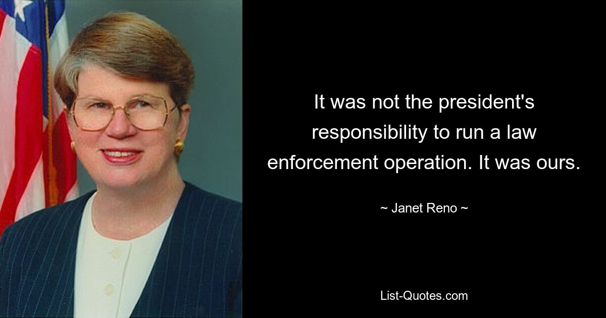 It was not the president's responsibility to run a law enforcement operation. It was ours. — © Janet Reno