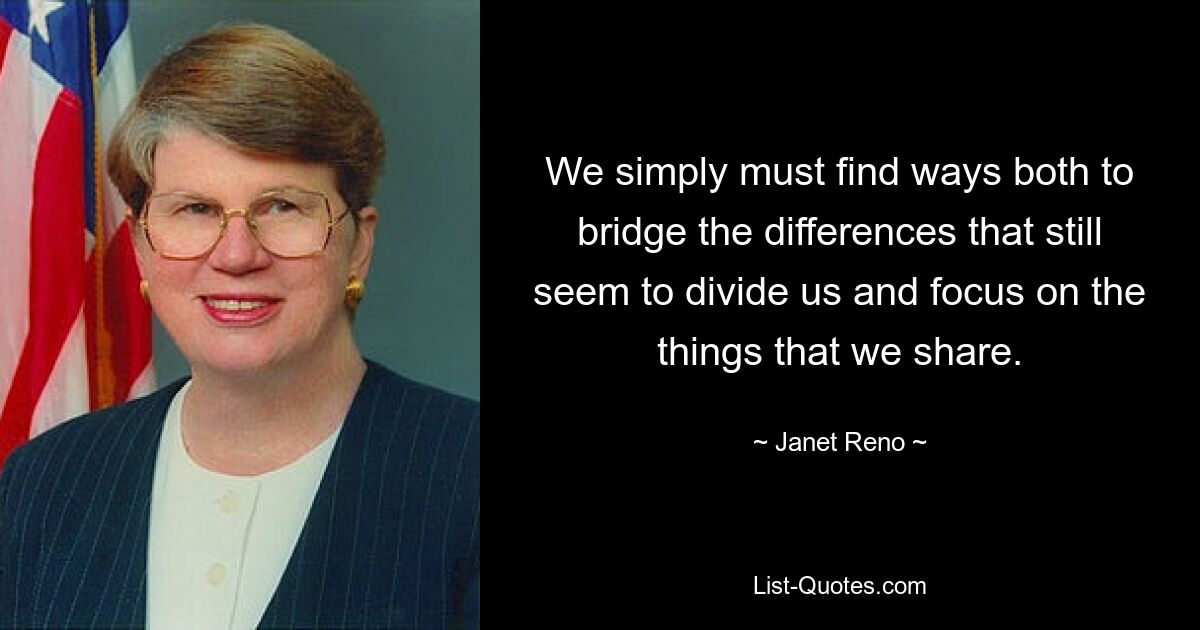 We simply must find ways both to bridge the differences that still seem to divide us and focus on the things that we share. — © Janet Reno