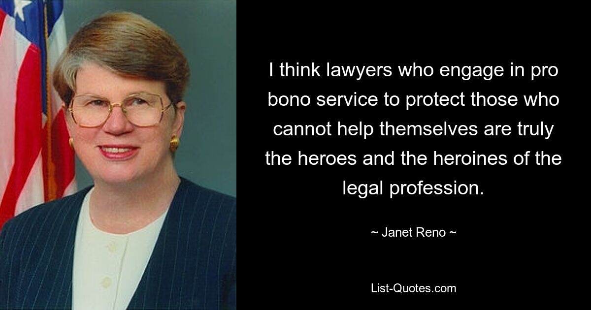 I think lawyers who engage in pro bono service to protect those who cannot help themselves are truly the heroes and the heroines of the legal profession. — © Janet Reno