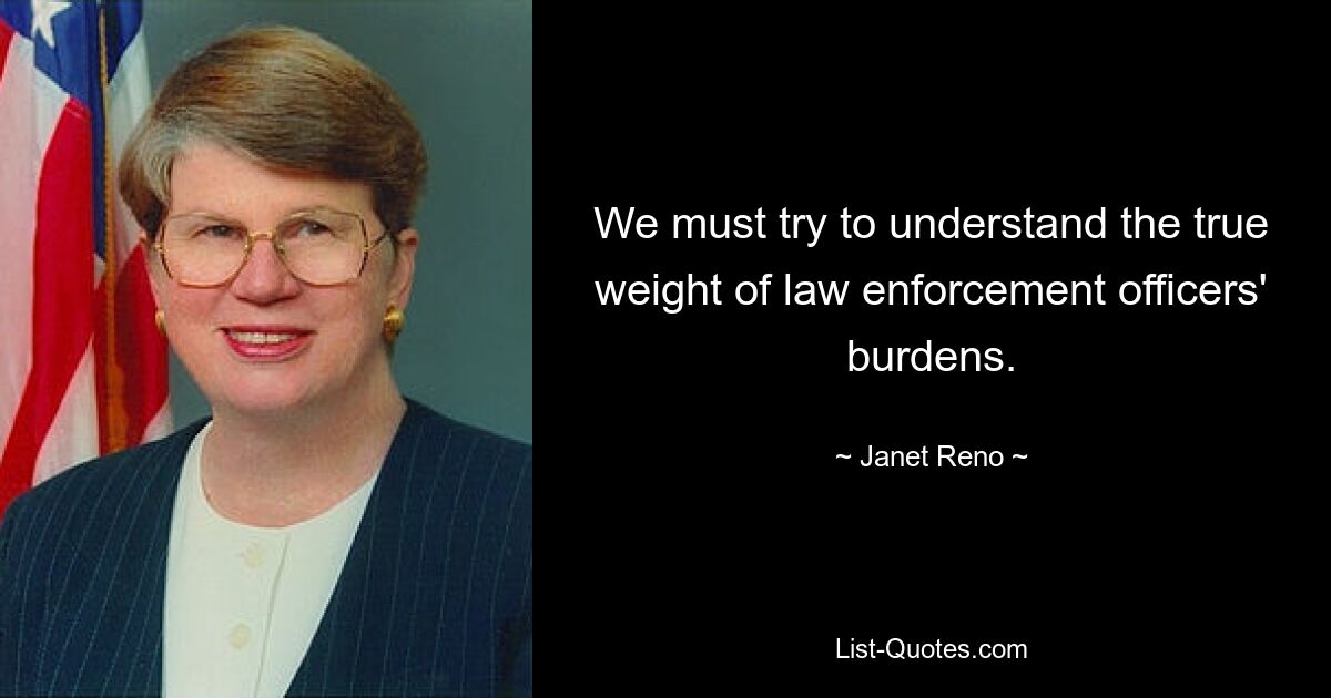 We must try to understand the true weight of law enforcement officers' burdens. — © Janet Reno