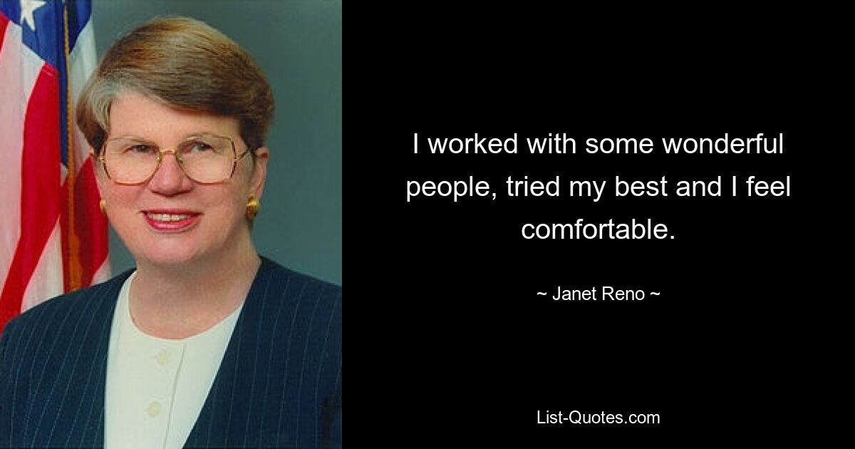 I worked with some wonderful people, tried my best and I feel comfortable. — © Janet Reno