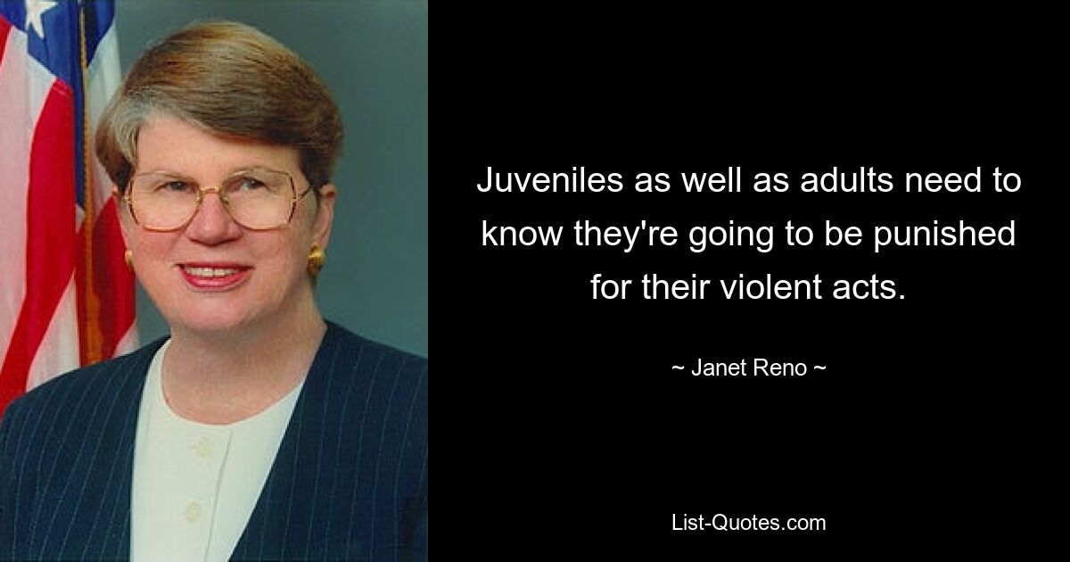 Juveniles as well as adults need to know they're going to be punished for their violent acts. — © Janet Reno