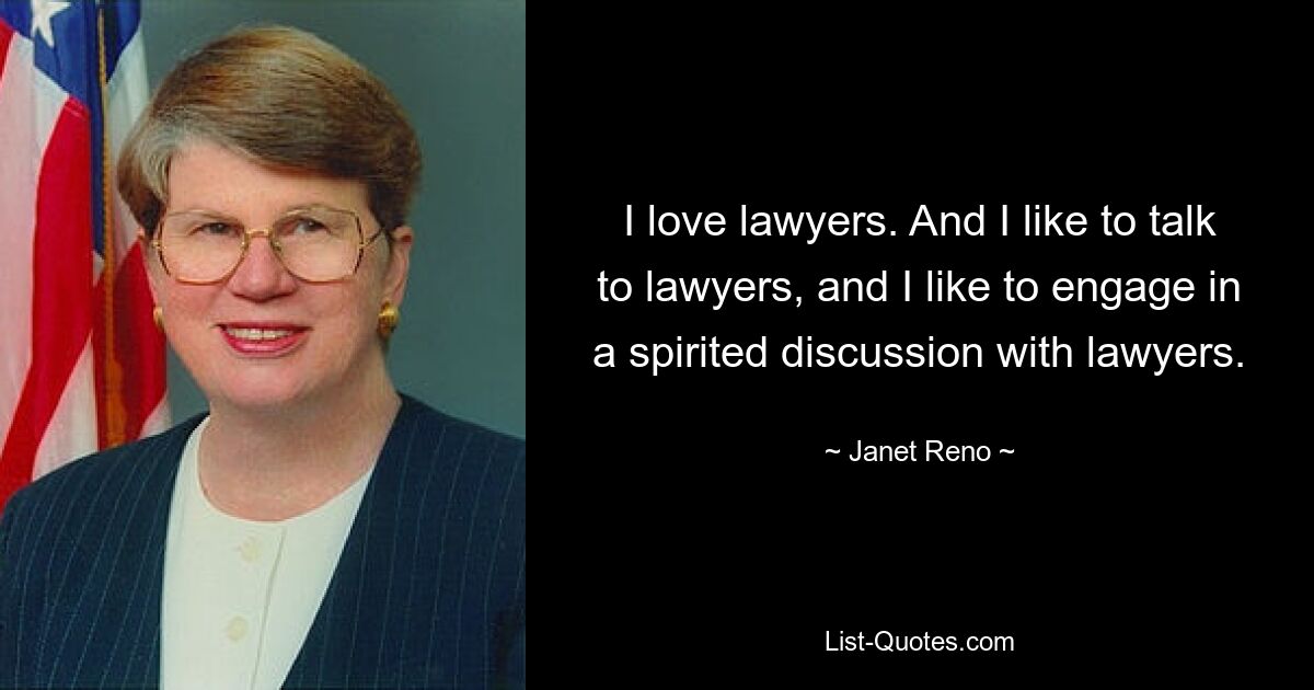 I love lawyers. And I like to talk to lawyers, and I like to engage in a spirited discussion with lawyers. — © Janet Reno