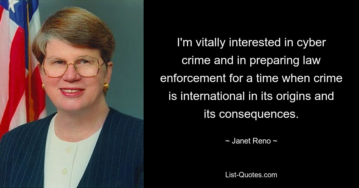 I'm vitally interested in cyber crime and in preparing law enforcement for a time when crime is international in its origins and its consequences. — © Janet Reno