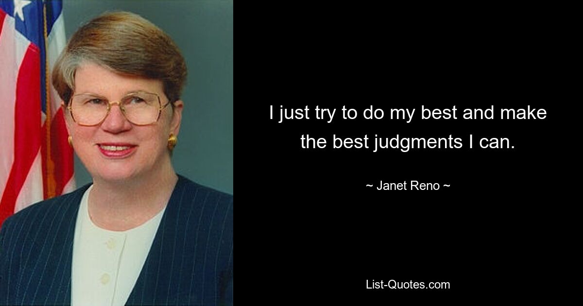 I just try to do my best and make the best judgments I can. — © Janet Reno